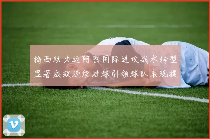 梅西助力迈阿密国际进攻战术转型显著成效连续进球引领球队表现提升