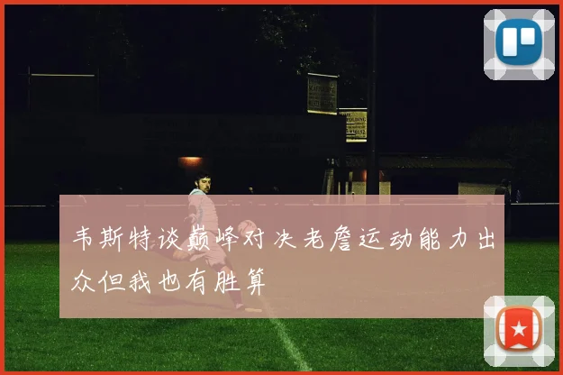韦斯特谈巅峰对决老詹运动能力出众但我也有胜算