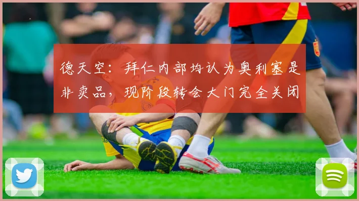 德天空：拜仁内部均认为奥利塞是非卖品，现阶段转会大门完全关闭