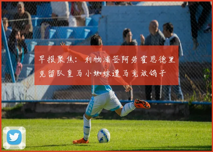 早报聚焦：利物浦签阿劳霍恩德里克留队皇马小蜘蛛遭马竞放鸽子